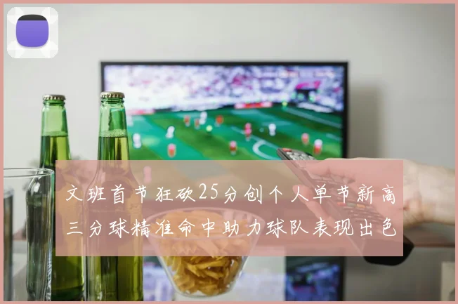 文班首节狂砍25分创个人单节新高三分球精准命中助力球队表现出色
