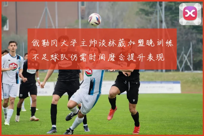 俄勒冈大学主帅谈林葳加盟晚训练不足球队仍需时间磨合提升表现