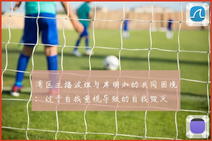 湾区主播波姐与库明加的共同困境：过于自我重视导致的自我毁灭