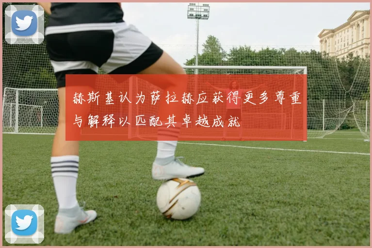 赫斯基认为萨拉赫应获得更多尊重与解释以匹配其卓越成就