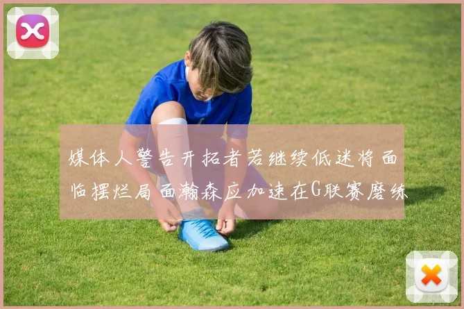 媒体人警告开拓者若继续低迷将面临摆烂局面瀚森应加速在G联赛磨练技能