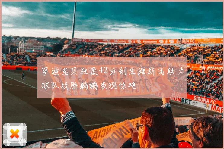 萨迪克贝狂轰42分创生涯新高助力球队战胜鹈鹕表现惊艳