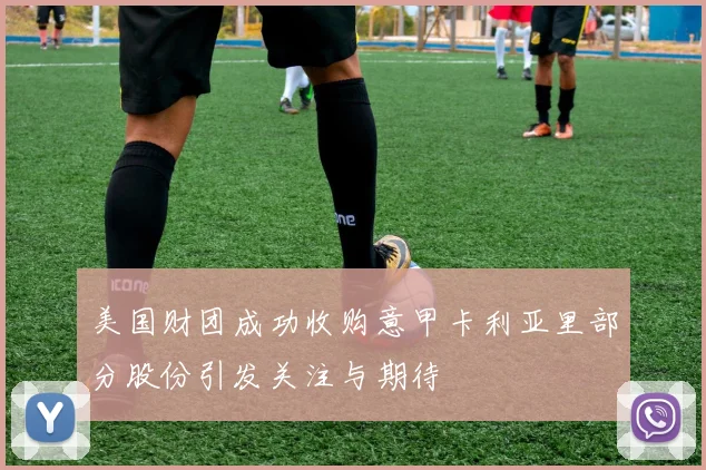 美国财团成功收购意甲卡利亚里部分股份引发关注与期待