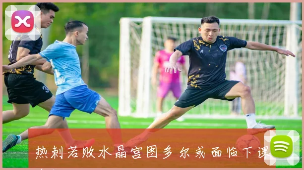 热刺若败水晶宫图多尔或面临下课危机