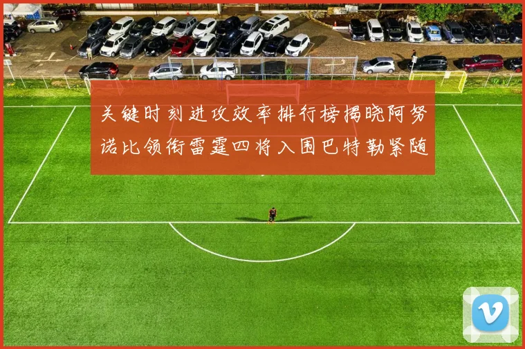 关键时刻进攻效率排行榜揭晓阿努诺比领衔雷霆四将入围巴特勒紧随其后
