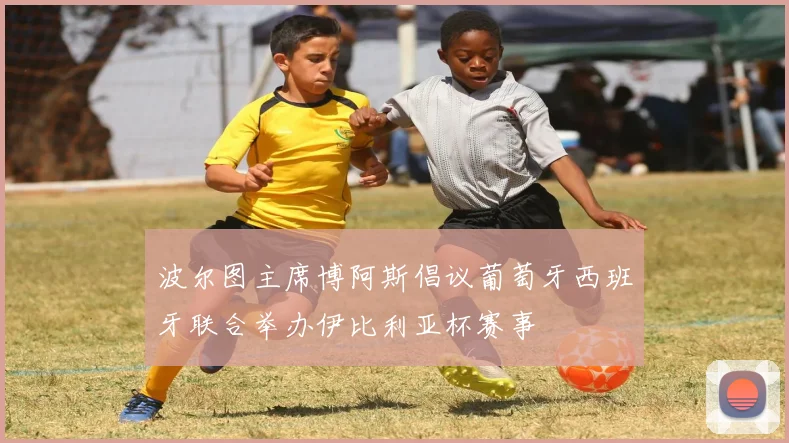 波尔图主席博阿斯倡议葡萄牙西班牙联合举办伊比利亚杯赛事