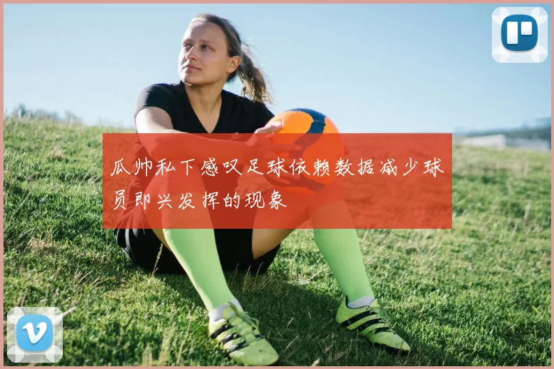 瓜帅私下感叹足球依赖数据减少球员即兴发挥的现象