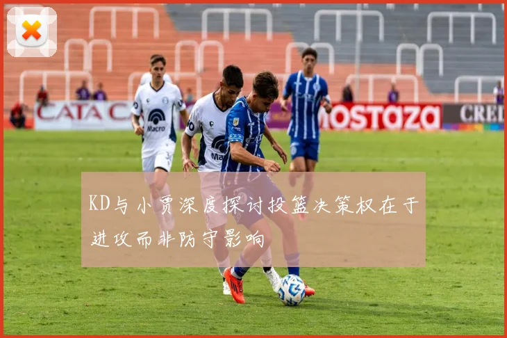 KD与小贾深度探讨投篮决策权在于进攻而非防守影响