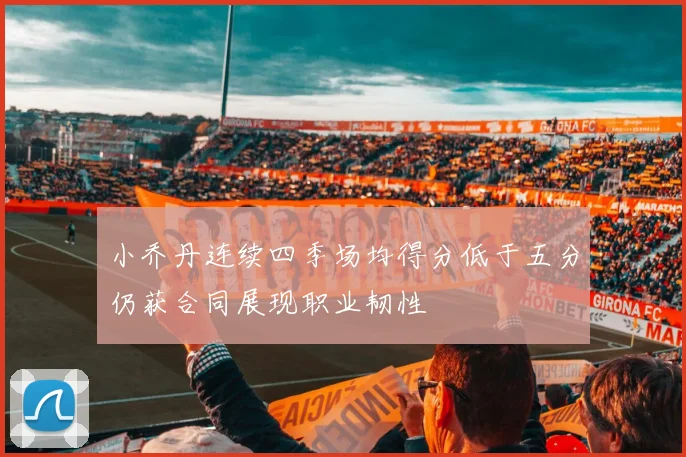 小乔丹连续四季场均得分低于五分仍获合同展现职业韧性