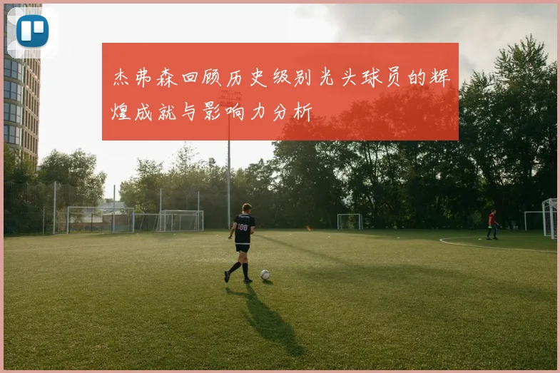 杰弗森回顾历史级别光头球员的辉煌成就与影响力分析