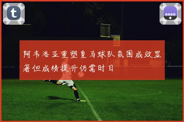 阿韦洛亚重塑皇马球队氛围成效显著但成绩提升仍需时日
