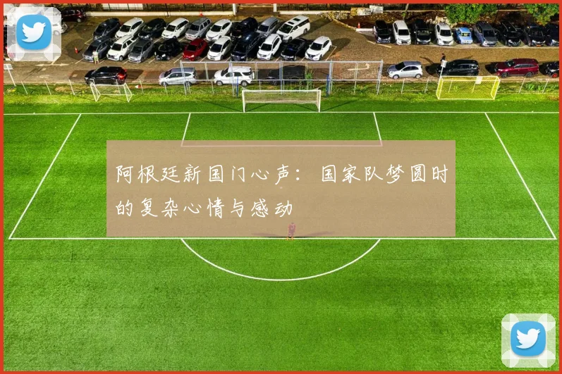 阿根廷新国门心声：国家队梦圆时的复杂心情与感动
