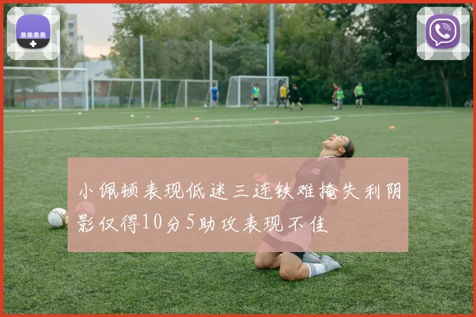 小佩顿表现低迷三连铁难掩失利阴影仅得10分5助攻表现不佳