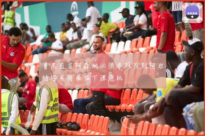 鲁尼直言阿森纳必须夺冠否则阿尔特塔或将面临下课危机