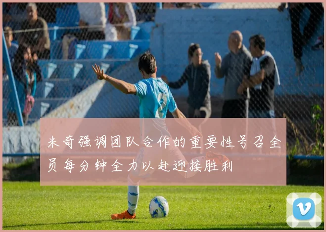 米奇强调团队合作的重要性号召全员每分钟全力以赴迎接胜利