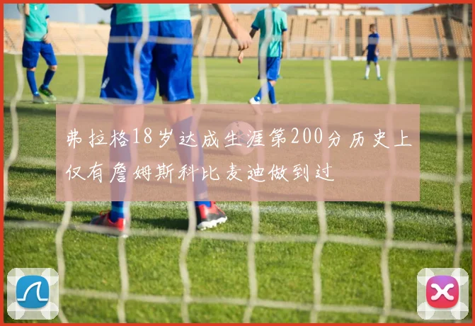 弗拉格18岁达成生涯第200分历史上仅有詹姆斯科比麦迪做到过