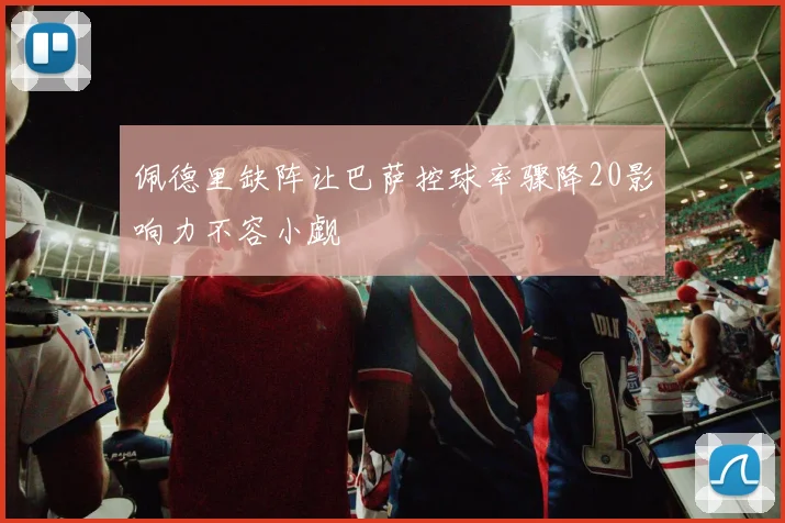 佩德里缺阵让巴萨控球率骤降20影响力不容小觑