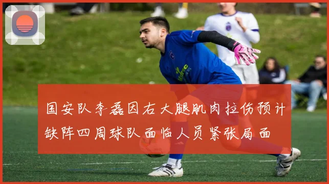 国安队李磊因右大腿肌肉拉伤预计缺阵四周球队面临人员紧张局面