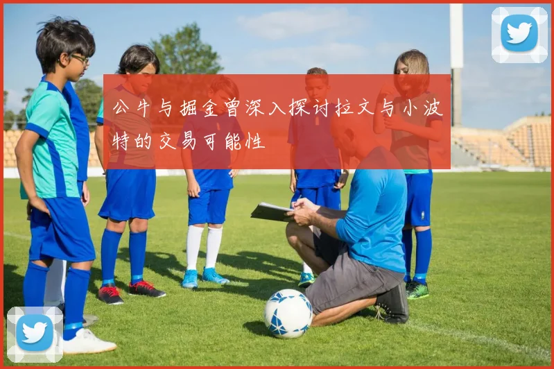 公牛与掘金曾深入探讨拉文与小波特的交易可能性