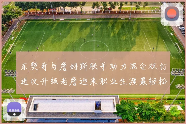 东契奇与詹姆斯联手助力混合双打进攻升级老詹迎来职业生涯最轻松赛季