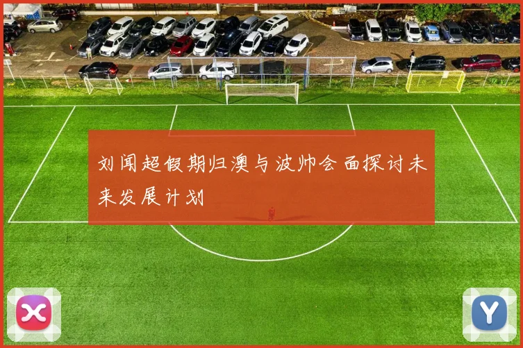 刘闻超假期归澳与波帅会面探讨未来发展计划
