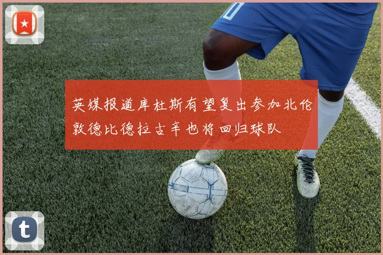英媒报道库杜斯有望复出参加北伦敦德比德拉古辛也将回归球队