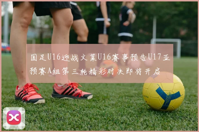 国足U16迎战文莱U16赛事预告U17亚预赛A组第三轮精彩对决即将开启