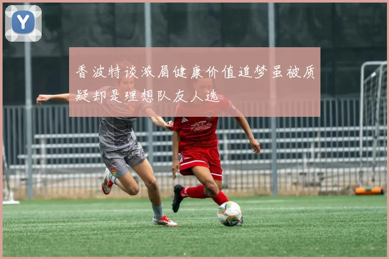 香波特谈浓眉健康价值追梦虽被质疑却是理想队友人选